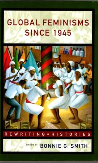 Global Feminisms Since 1945: A Survey of Issues and Controversies (Rewriting Histories) : Bonnie G. Smith