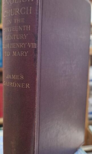 The English Church In the Sixteenth Century From the Accession of Henry VIII to the Death of Mary : James Gairdner