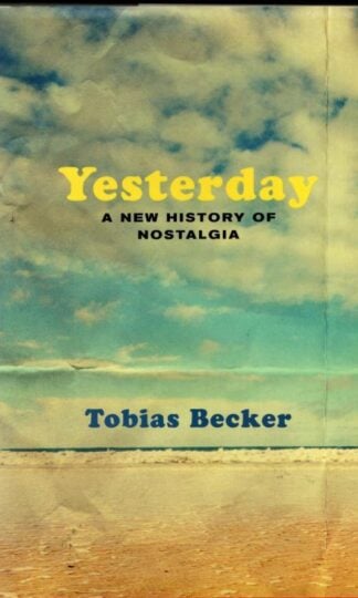 Yesterday: A New History of Nostalgia : Tobias Becker