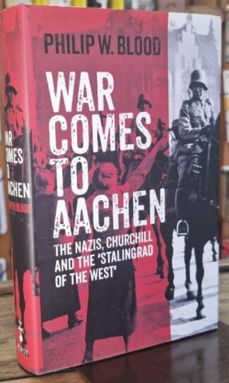 War Comes to Aachen: The Nazis, Churchill and the 'Stalingrad of the West' : Philip W.Blood