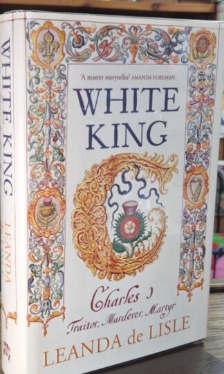 White King: Charles I, Traitor, Murderer, Martyr (Signed) : Leanda de Lisle
