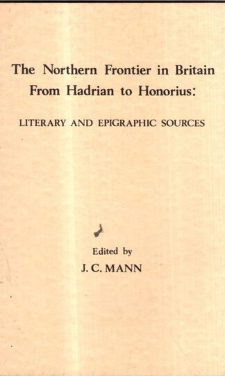 The Northern Frontier in Britain From Hadrian to Honorius: Literary and Epigraphic Sources : J. C. (ed) Mann