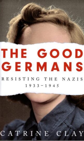 The Good Germans: Resisting the Nazis, 1933-1945 : Catrine Clay