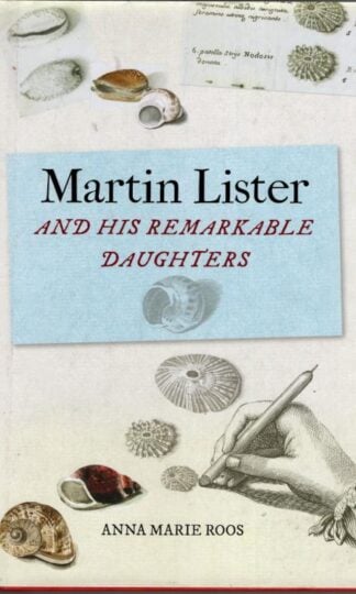 Martin Lister and His Remarkable Daughters : The Art of Science in the Seventeenth Century : Anna Marie Roos