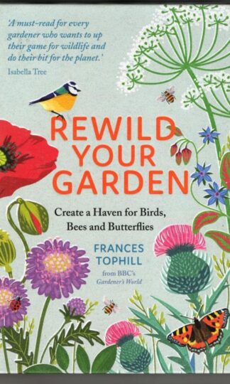 Rewild Your Garden: Create a Haven for Birds, Bees and Butterflies : Frances Tophill