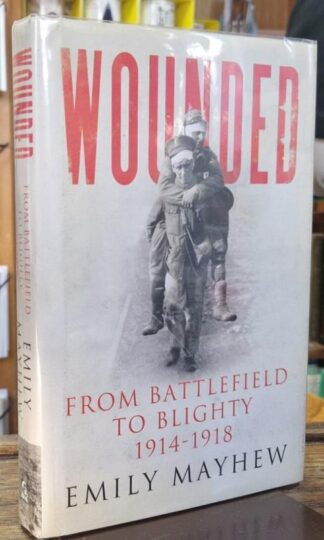 Wounded: From Battlefield to Blighty, 1914-1918 (Signed) : Emily Mayhew