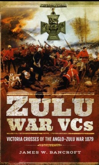 Zulu War VCs: Victoria Crosses of the Anglo-Zulu War 1879 : James W. Bancroft