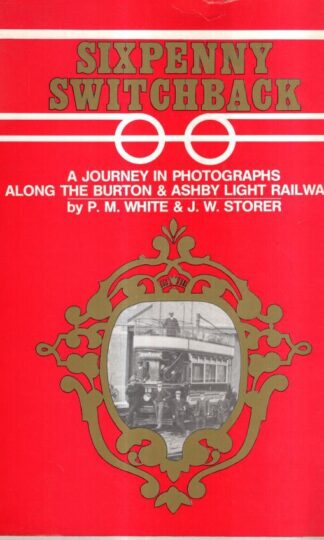 Sixpenny Switchback: Journey in Photographs Along the Burton and Ashby Light Railways : P.M. White
