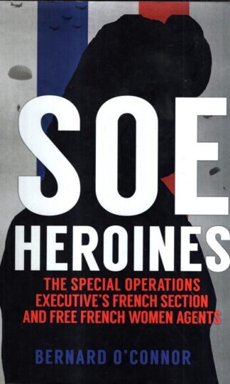 SOE Heroines: The Special Operations Executive's French Section and Free French Women Agents : Bernard O'Connor