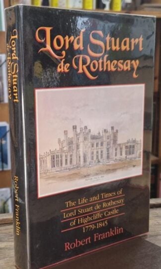 Lord Stuart de Rothesay: The Life and Times of Lord Stuart de Rothesay of Highcliffe Castle, 1779-1845 (Signed) : Robert Franklin