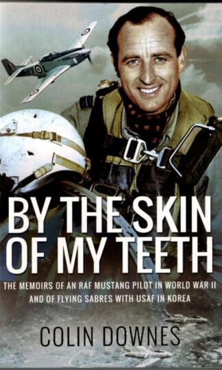 By the Skin of My Teeth: The Memoirs of an RAF Mustang Pilot in World War II and of Flying Sabres with USAF in Korea : Colin Downes