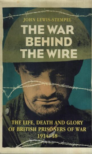 The War Behind the Wire: The Life, Death and Glory of British Prisoners of War, 1914-18 : John Lewis-Stempel