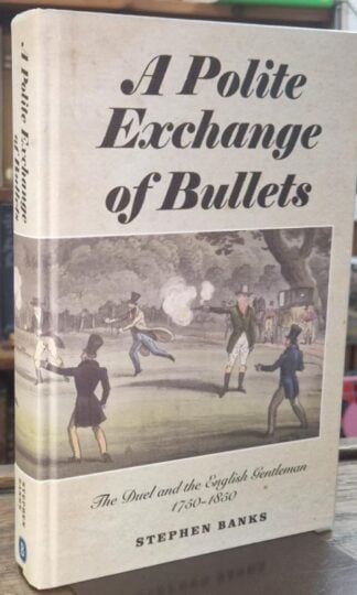 A Polite Exchange of Bullets: The Duel and the English Gentleman, 1750-1850 : Stephen Banks