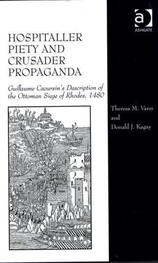 Hospitaller Piety and Crusader Propaganda: Guillaume Caoursin's Description of the Ottoman Siege of Rhodes, 1480 : Theresa M. Vann