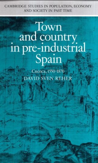 Town and Country in Pre-Industrial Spain: Cuenca, 1540–1870 (Cambridge Studies in Population, Economy and Society in Past Time, Series Number 12) : David Reher