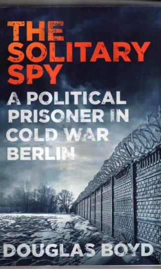 The Solitary Spy: A Political Prisoner in Cold War Berlin : Douglas Boyd