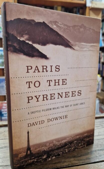 Paris to the Pyrenees: A Skeptic Pilgrim Walks the Way of Saint James : David Downie