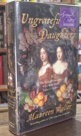 Ungrateful Daughters: The Stuart Princesses Who Stole Their Father's Crown (Signed) : Maureen Waller