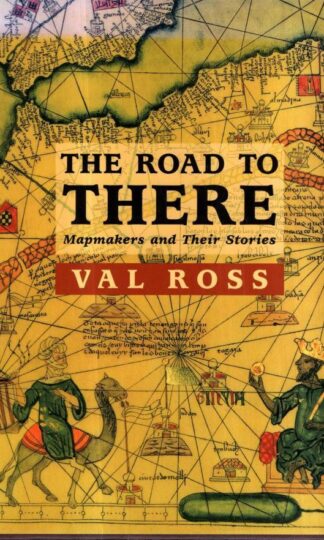 The Road to There: Mapmakers and Their Stories : Val Ross