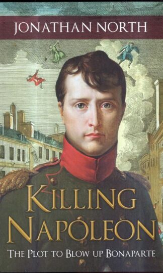 Killing Napoleon: The Plot to Blow up Bonaparte : Jonathan North