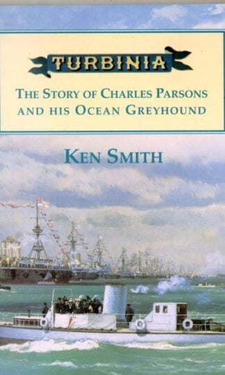 Turbinia: the Story of Charles Parsons and His Ocean Greyhound : Ken Smith