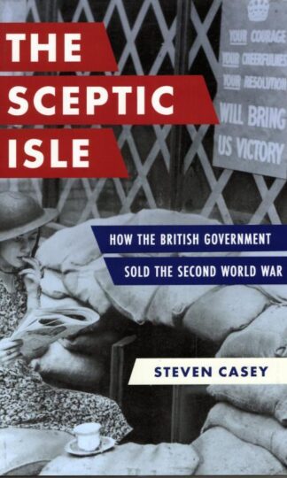 The Sceptic Isle: How the British Government Sold the Second World War : Steven Casey