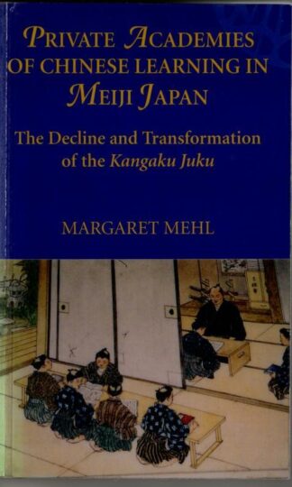 Private Academies of Chinese Learning in Meiji Japan: The Decline and Transformation of the Kangaku Juku : Margaret Mehl