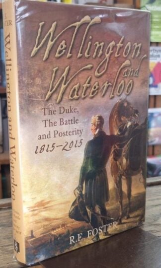Wellington and Waterloo: The Duke, the Battle and Posterity 1815-2015 (Signed) : R.E. Foster