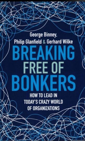 Breaking Free of Bonkers: How to Lead in Today's Crazy World of Organizations Binney, George : Philip Glanfield and Gerhard Wilke George Binney