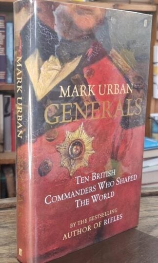 Generals: Ten British Commanders Who Shaped the World (Signed) : Mark Urban