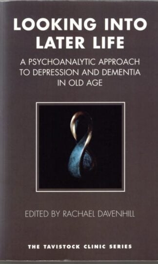 Looking into Later Life: A Psychoanalytic Approach to Depression and Dementia in Old Age : Rachael Davenhill (ed.)