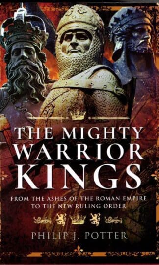 The Mighty Warrior Kings: From the Ashes of the Roman Empire to the New Ruling Order : Philip J Potter