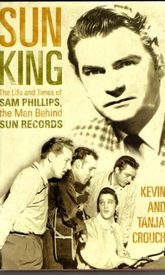 Sun King: The Life and Times of Sam Phillips, The Man Behind Sun Records : Kevin Crouch