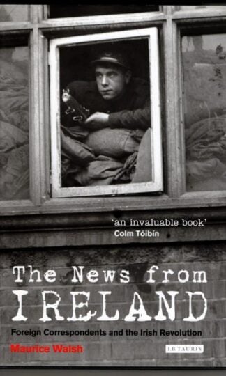 The News From Ireland: Foreign Correspondents and the Irish Revolution : Maurice Walsh